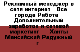 Рекламный менеджер в сети интернет - Все города Работа » Дополнительный заработок и сетевой маркетинг   . Ханты-Мансийский,Радужный г.